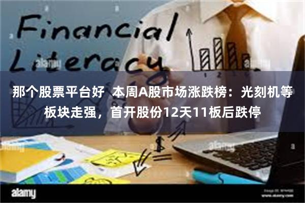 那个股票平台好  本周A股市场涨跌榜：光刻机等板块走强，首开股份12天11板后跌停