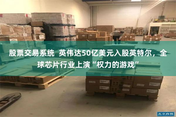 股票交易系统 英伟达50亿美元入股英特尔,全球芯片行业上演“权力的游戏”