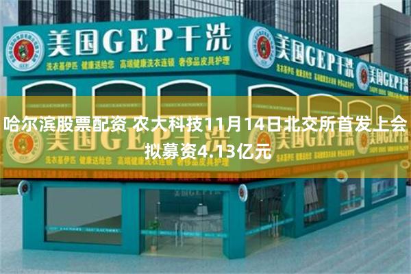 哈尔滨股票配资 农大科技11月14日北交所首发上会 拟募资4.13亿元