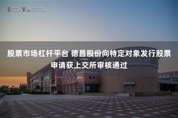 股票市场杠杆平台 德昌股份向特定对象发行股票申请获上交所审核通过