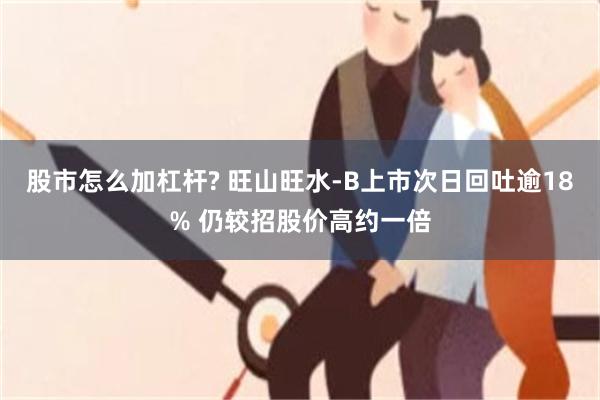 股市怎么加杠杆? 旺山旺水-B上市次日回吐逾18% 仍较招股价高约一倍