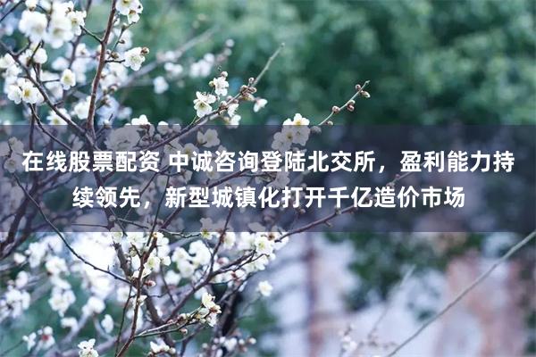 在线股票配资 中诚咨询登陆北交所,盈利能力持续领先,新型城镇化打开千亿造价市场