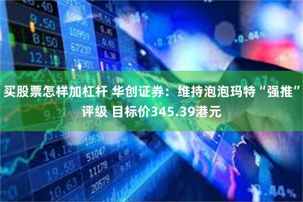 买股票怎样加杠杆 华创证券：维持泡泡玛特“强推”评级 目标价345.39港元