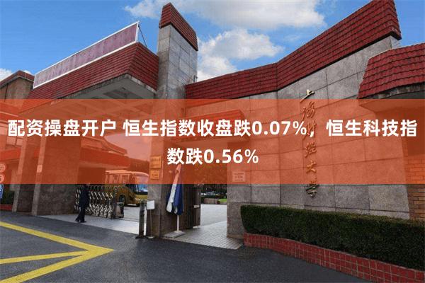 配资操盘开户 恒生指数收盘跌0.07%，恒生科技指数跌0.56%