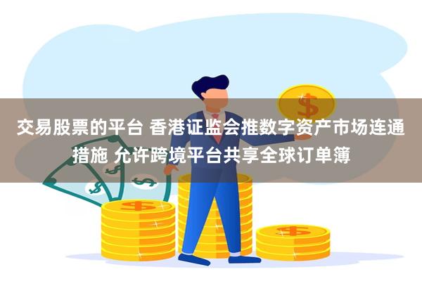 交易股票的平台 香港证监会推数字资产市场连通措施 允许跨境平台共享全球订单簿