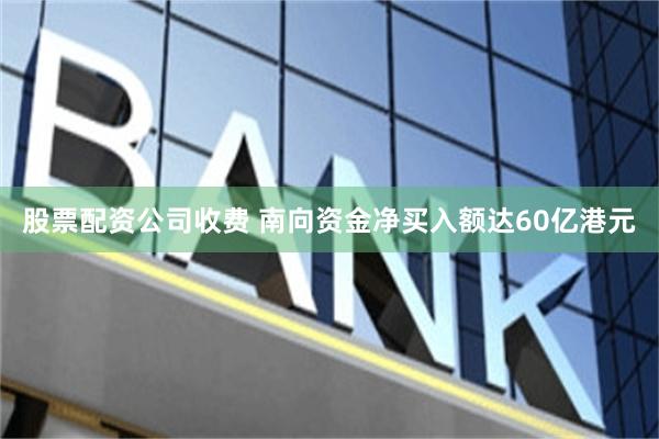 股票配资公司收费 南向资金净买入额达60亿港元