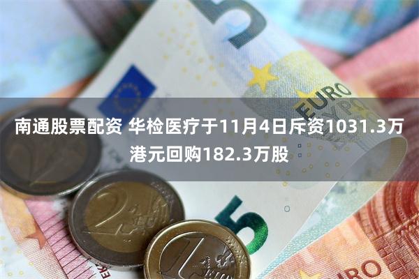 南通股票配资 华检医疗于11月4日斥资1031.3万港元回购182.3万股