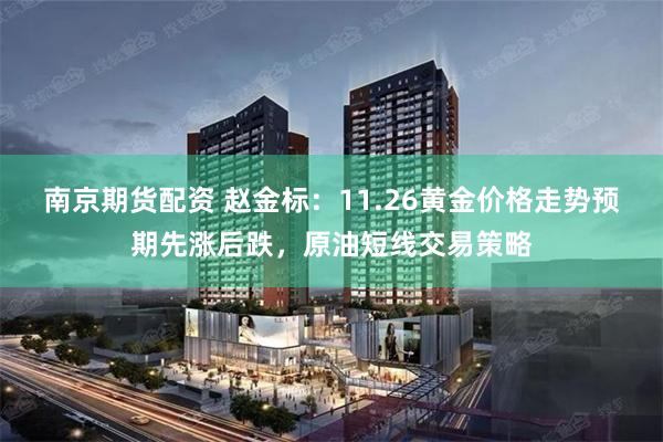 南京期货配资 赵金标：11.26黄金价格走势预期先涨后跌，原油短线交易策略