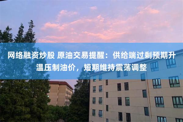 网络融资炒股 原油交易提醒：供给端过剩预期升温压制油价，短期维持震荡调整
