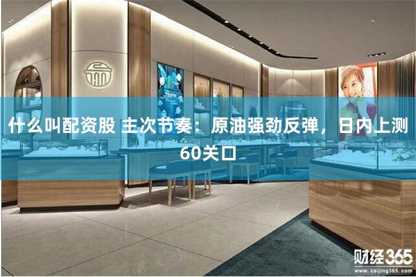 什么叫配资股 主次节奏：原油强劲反弹，日内上测60关口
