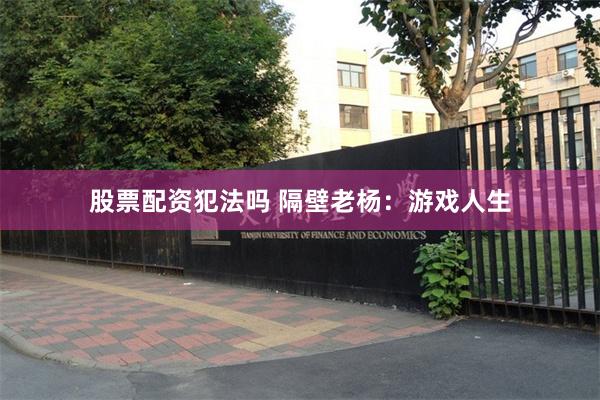 股票配资犯法吗 隔壁老杨：游戏人生