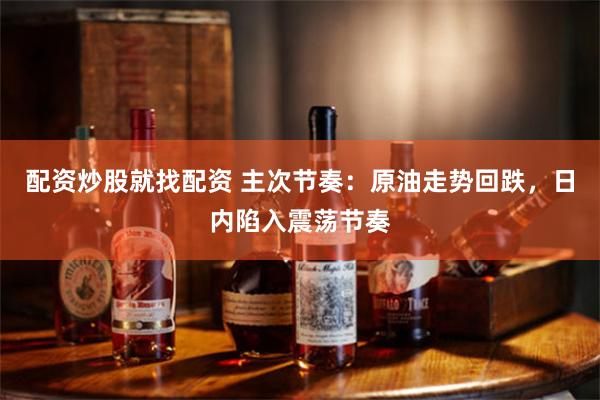 配资炒股就找配资 主次节奏：原油走势回跌，日内陷入震荡节奏