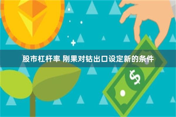 股市杠杆率 刚果对钴出口设定新的条件
