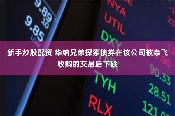 新手炒股配资 华纳兄弟探索债券在该公司被奈飞收购的交易后下跌