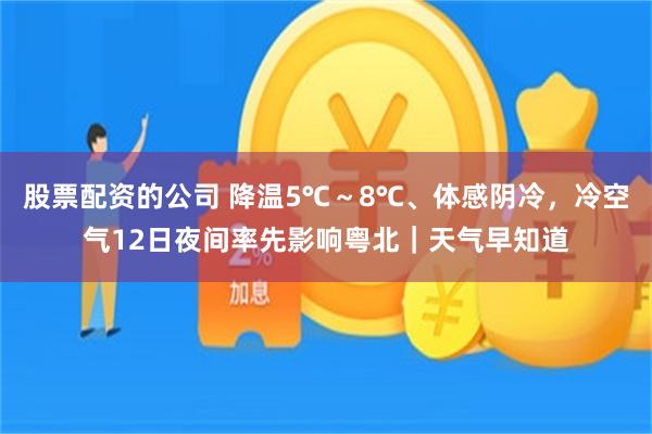 股票配资的公司 降温5℃～8℃、体感阴冷，冷空气12日夜间率先影响粤北｜天气早知道