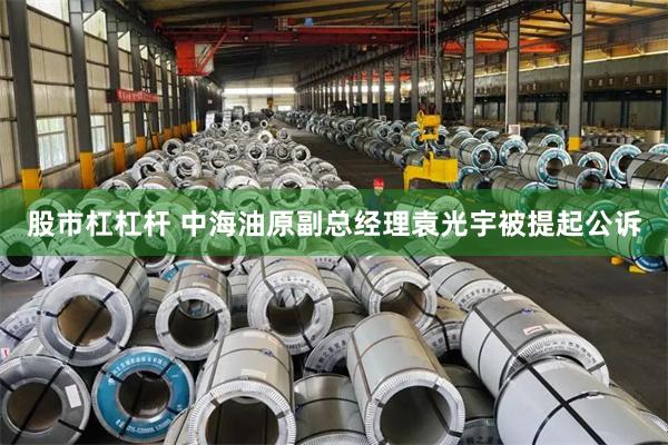 股市杠杠杆 中海油原副总经理袁光宇被提起公诉