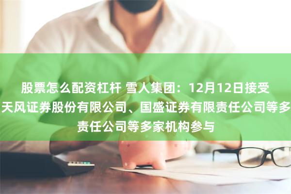 股票怎么配资杠杆 雪人集团：12月12日接受机构调研，天风证券股份有限公司、国盛证券有限责任公司等多家机构参与