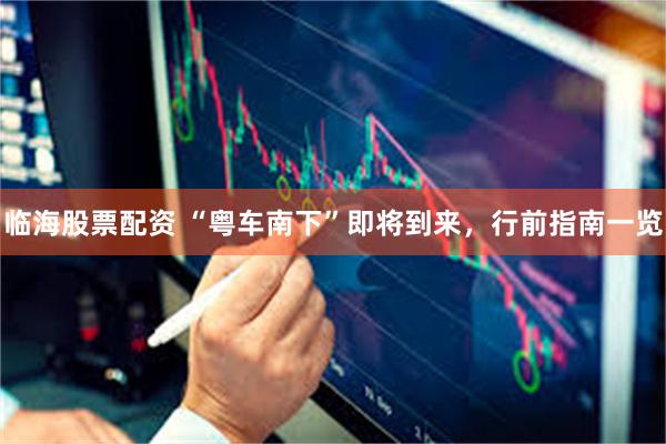 临海股票配资 “粤车南下”即将到来,行前指南一览