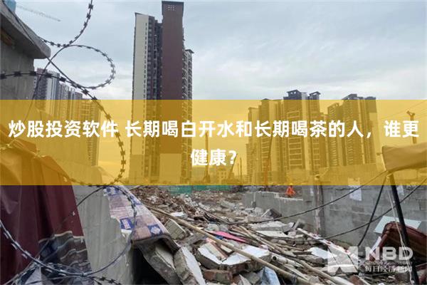 炒股投资软件 长期喝白开水和长期喝茶的人,谁更健康?