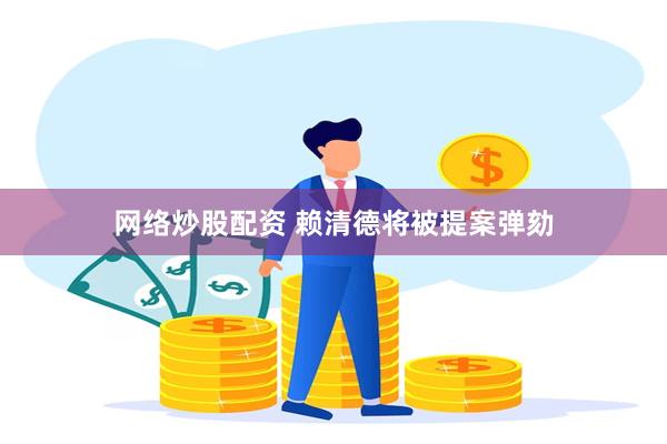 网络炒股配资 赖清德将被提案弹劾