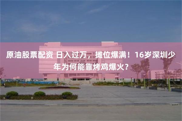 原油股票配资 日入过万，摊位爆满！16岁深圳少年为何能靠烤鸡爆火？