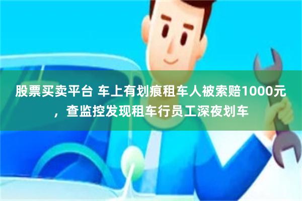 股票买卖平台 车上有划痕租车人被索赔1000元,查监控发现租车行员工深夜划车