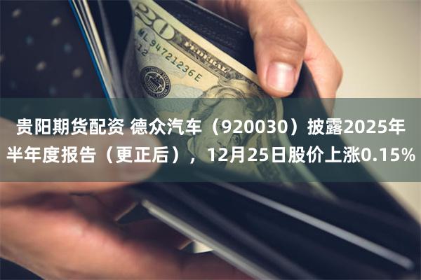 贵阳期货配资 德众汽车（920030）披露2025年半年度报告（更正后），12月25日股价上涨0.15%
