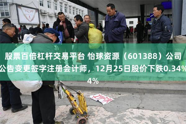 股票百倍杠杆交易平台 怡球资源（601388）公司公告变更签字注册会计师，12月25日股价下跌0.34%