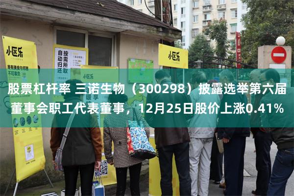股票杠杆率 三诺生物（300298）披露选举第六届董事会职工代表董事，12月25日股价上涨0.41%