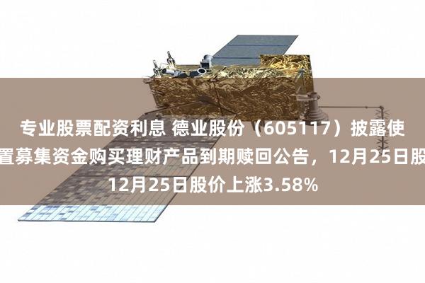 专业股票配资利息 德业股份（605117）披露使用部分暂时闲置募集资金购买理财产品到期赎回公告，12月25日股价上涨3.58%