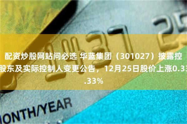 配资炒股网站问必选 华蓝集团（301027）披露控股股东及实际控制人变更公告，12月25日股价上涨0.33%