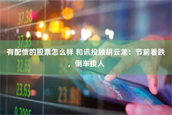 有配债的股票怎么样 和讯投顾胡云龙：节前看跌，倒车接人