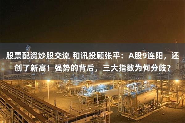 股票配资炒股交流 和讯投顾张平：A股9连阳，还创了新高！强势的背后，三大指数为何分歧？