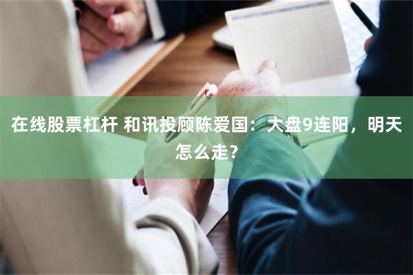 在线股票杠杆 和讯投顾陈爱国：大盘9连阳，明天怎么走？