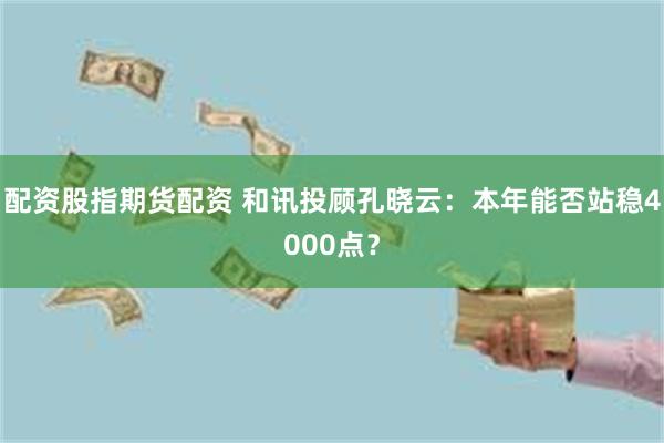 配资股指期货配资 和讯投顾孔晓云:本年能否站稳4000点?