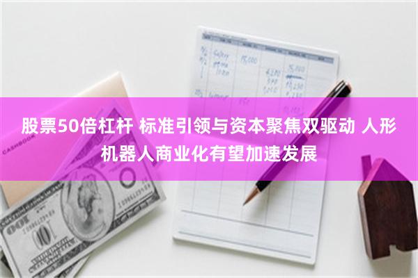 股票50倍杠杆 标准引领与资本聚焦双驱动 人形机器人商业化有望加速发展