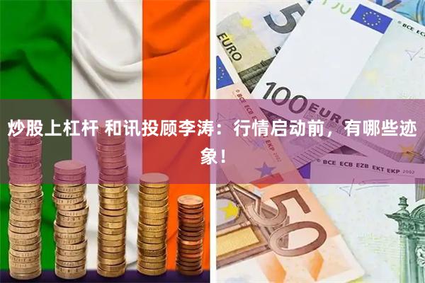 炒股上杠杆 和讯投顾李涛：行情启动前，有哪些迹象！