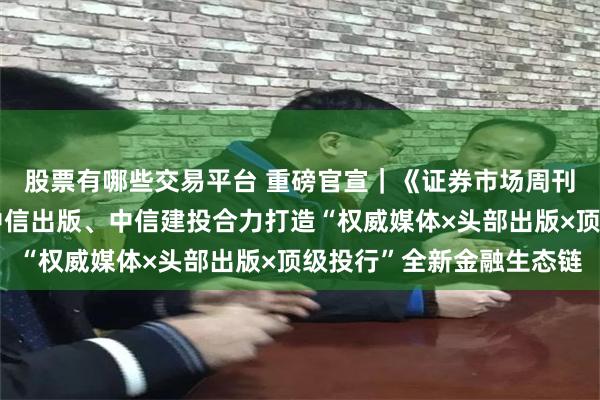 股票有哪些交易平台 重磅官宣｜《证券市场周刊》《财经》杂志携手中信出版、中信建投合力打造“权威媒体×头部出版×顶级投行”全新金融生态链