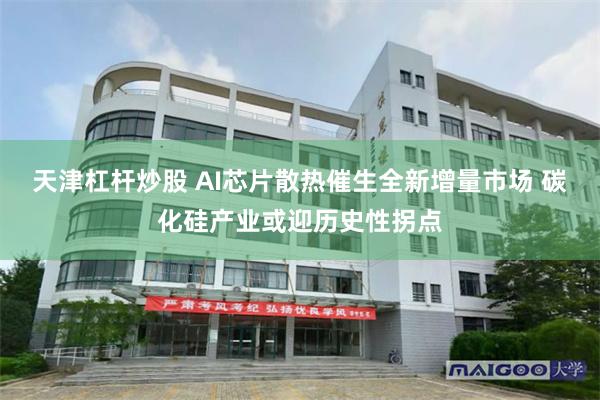 天津杠杆炒股 AI芯片散热催生全新增量市场 碳化硅产业或迎历史性拐点