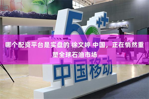 哪个配资平台是实盘的 徐文婷 中国，正在悄然重塑全球石油市场