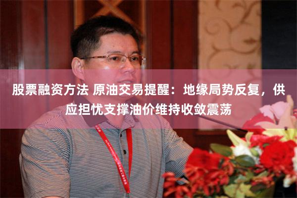 股票融资方法 原油交易提醒：地缘局势反复，供应担忧支撑油价维持收敛震荡