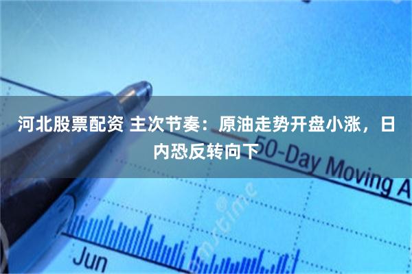 河北股票配资 主次节奏：原油走势开盘小涨，日内恐反转向下