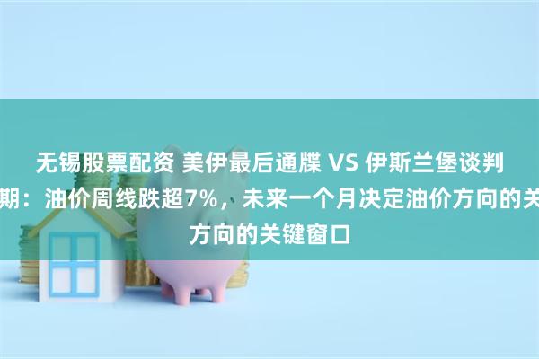 无锡股票配资 美伊最后通牒 VS 伊斯兰堡谈判重启预期：油价周线跌超7%，未来一个月决定油价方向的关键窗口