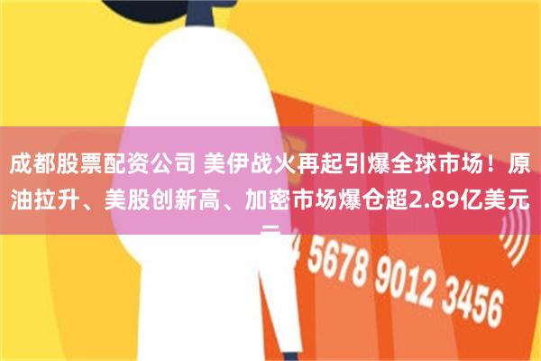 成都股票配资公司 美伊战火再起引爆全球市场！原油拉升、美股创新高、加密市场爆仓超2.89亿美元