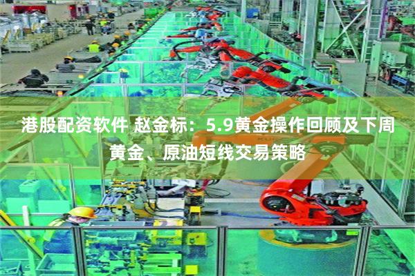 港股配资软件 赵金标：5.9黄金操作回顾及下周黄金、原油短线交易策略