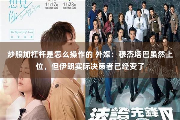 炒股加杠杆是怎么操作的 外媒：穆杰塔巴虽然上位，但伊朗实际决策者已经变了