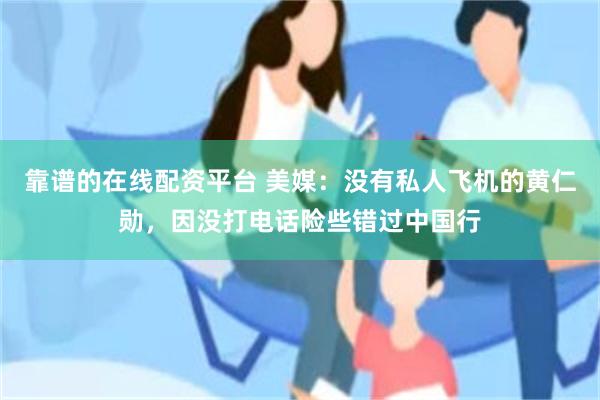 靠谱的在线配资平台 美媒：没有私人飞机的黄仁勋，因没打电话险些错过中国行