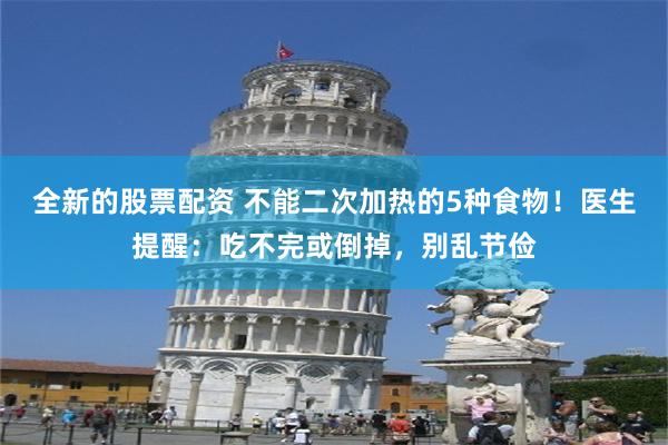 全新的股票配资 不能二次加热的5种食物！医生提醒：吃不完或倒掉，别乱节俭