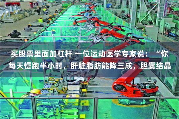 买股票里面加杠杆 一位运动医学专家说： “你每天慢跑半小时，肝脏脂肪能降三成，胆囊结晶