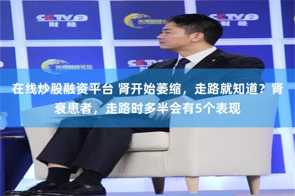 在线炒股融资平台 肾开始萎缩，走路就知道？肾衰患者，走路时多半会有5个表现